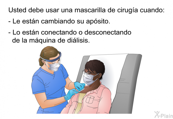 Usted debe usar una mascarilla de ciruga cuando:  Le estn cambiando su apsito. Lo estn conectando o desconectando de la mquina de dilisis.