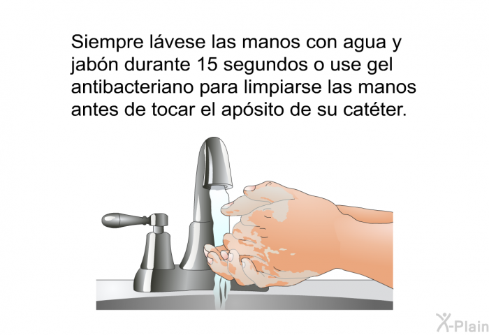 Siempre lvese las manos con agua y jabn durante 15 segundos o use gel antibacteriano para limpiarse las manos antes de tocar el apsito de su catter.