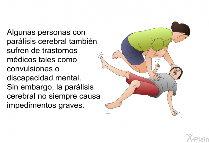 Algunas personas con parlisis cerebral tambin sufren de trastornos mdicos tales como convulsiones o discapacidad mental. Sin embargo, la parlisis cerebral no siempre causa impedimentos graves.