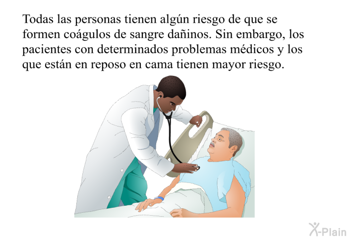 Todas las personas tienen algn riesgo de que se formen cogulos de sangre dainos. Sin embargo, los pacientes con determinados problemas mdicos y los que estn en reposo en cama tienen mayor riesgo.