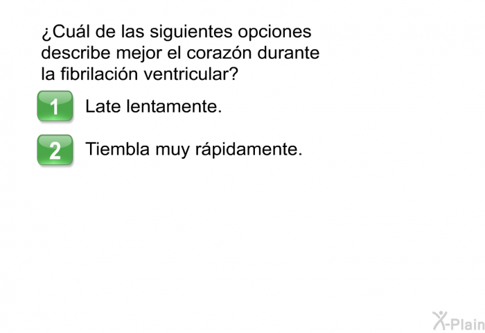 ¿Cul de las siguientes opciones describe mejor el corazn durante la fibrilacin ventricular?  Late lentamente. Tiembla muy rpidamente.