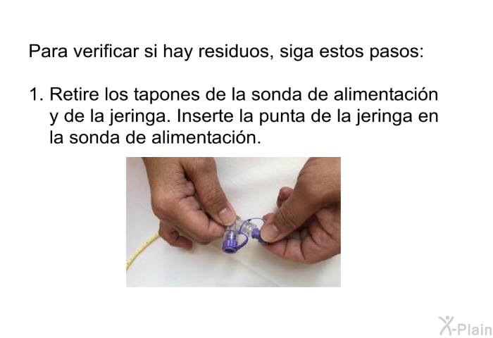 Para verificar si hay residuos, siga estos pasos:  Retire los tapones de la sonda de alimentacin y de la jeringa. Inserte la punta de la jeringa en la sonda de alimentacin.