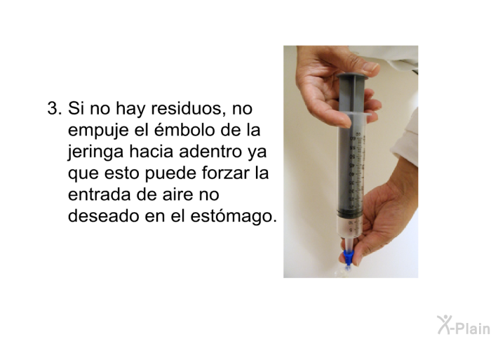 Si no hay residuos, no empuje el mbolo de la jeringa hacia adentro ya que esto puede forzar la entrada de aire no deseado en el estmago.