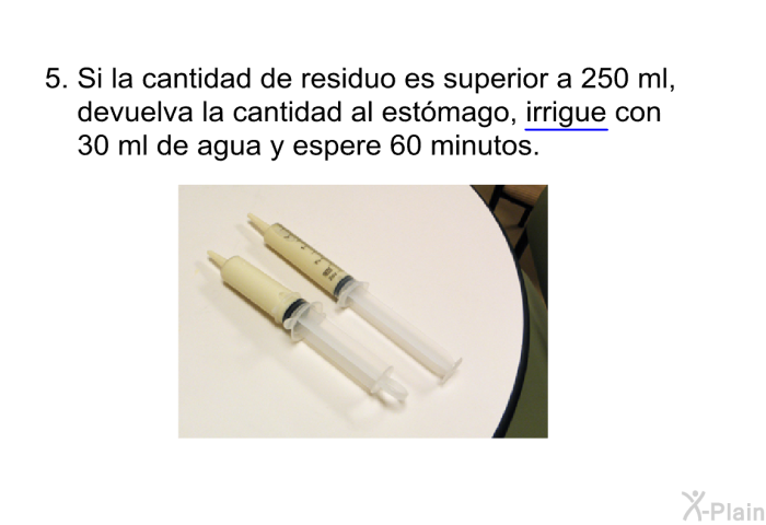 Si la cantidad de residuo es superior a 250 ml, devuelva la cantidad al estmago, irrigue con 30 ml de agua y espere 60 minutos.