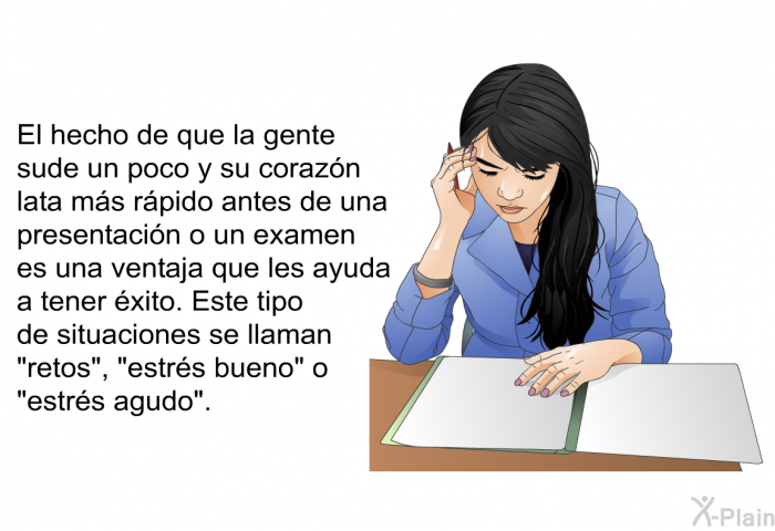 El hecho de que la gente sude un poco y su corazn lata ms rpido antes de una presentacin o un examen es una ventaja que les ayuda a tener xito. Este tipo de situaciones se llaman “retos”, “estrs bueno” o “estrs agudo”.