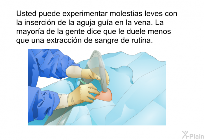 Usted puede experimentar molestias leves con la insercin de la aguja gua en la vena. La mayora de la gente dice que le duele menos que una extraccin de sangre de rutina.