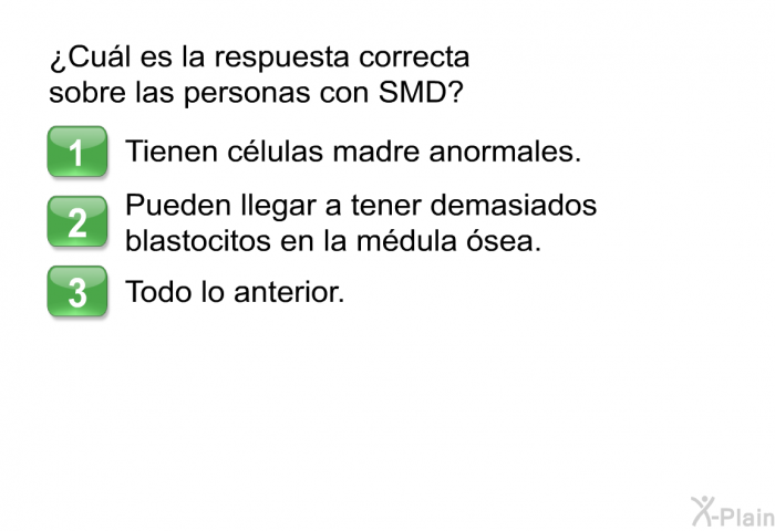 ¿Cul es la respuesta correcta sobre las personas con SMD?  Tienen clulas madre anormales. Pueden llegar a tener demasiados blastocitos en la mdula sea. Todo lo anterior.