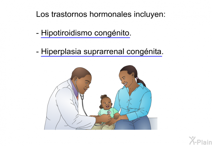 Los trastornos hormonales incluyen:  Hipotiroidismo congnito. Hiperplasia suprarrenal congnita.