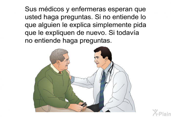 Sus mdicos y enfermeras esperan que usted haga preguntas. Si no entiende lo que alguien le explica simplemente pida que le expliquen de nuevo. Si todava no entiende haga preguntas.