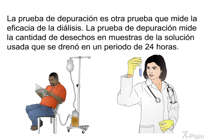 La prueba de depuracin es otra prueba que mide la eficacia de la dilisis. La prueba de depuracin mide la cantidad de desechos en muestras de la solucin usada que se dren en un periodo de 24 horas.