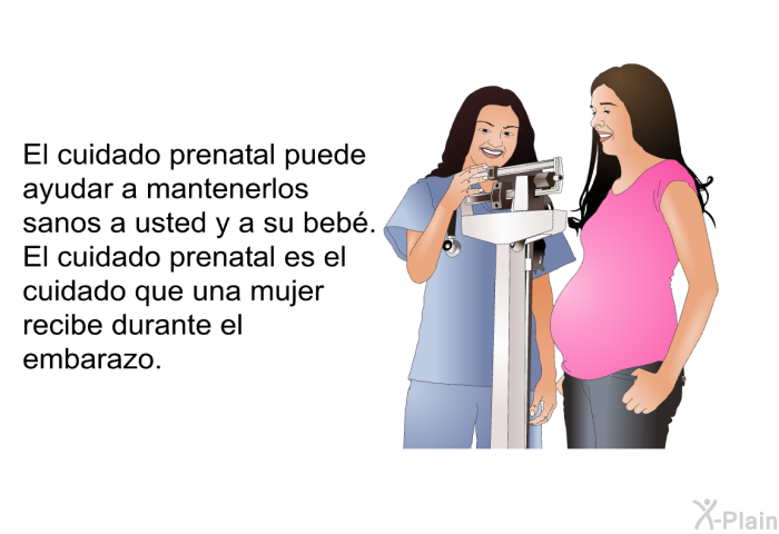 El cuidado prenatal puede ayudar a mantenerlos sanos a usted y a su beb. El cuidado prenatal es el cuidado que una mujer recibe durante el embarazo.