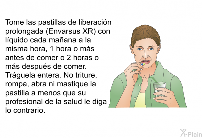 Tome las pastillas de liberacin prolongada (Envarsus XR) con lquido cada maana a la misma hora, 1 hora o ms antes de comer o 2 horas o ms despus de comer. Trguela entera. No triture, rompa, abra ni mastique la pastilla a menos que su profesional de la salud le diga lo contrario.