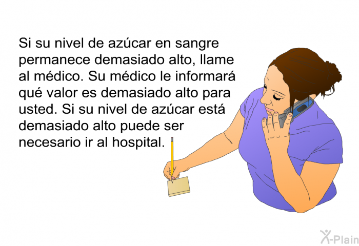 Si su nivel de az�car en sangre permanece demasiado alto, llame al m�dico. Su m�dico le informar� qu� valor es demasiado alto para usted. Si su nivel de az�car est� demasiado alto puede ser necesario ir al hospital.