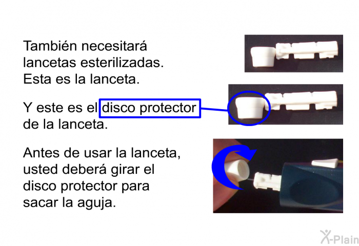 Tambin necesitar lancetas esterilizadas. Esta es la lanceta. Y este es el disco protector de la lanceta. Antes de usar la lanceta, usted deber girar el disco protector para sacar la aguja.