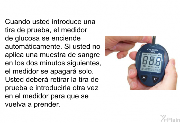 Cuando usted introduce una tira de prueba, el medidor de glucosa se enciende automticamente. Si usted no aplica una muestra de sangre en los dos minutos siguientes, el medidor se apagar solo. Usted deber retirar la tira de prueba e introducirla otra vez en el medidor para que se vuelva a prender.