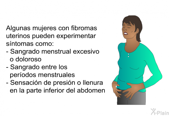 Algunas mujeres con fibromas uterinos pueden experimentar sntomas como:  Sangrado menstrual excesivo o doloroso Sangrado entre los perodos menstruales Sensacin de presin o llenura en la parte inferior del abdomen