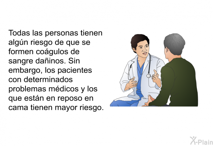 Todas las personas tienen algn riesgo de que se formen cogulos de sangre dainos. Sin embargo, los pacientes con determinados problemas mdicos y los que estn en reposo en cama tienen mayor riesgo.