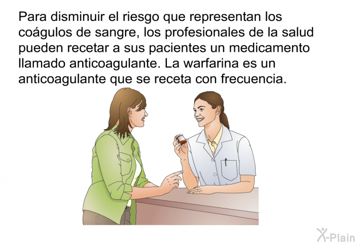 Para disminuir el riesgo que representan los cogulos de sangre, los profesionales de la salud pueden recetar a sus pacientes un medicamento llamado anticoagulante. La warfarina es un anticoagulante que se receta con frecuencia.