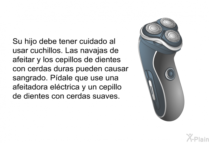 Su hijo debe tener cuidado al usar cuchillos. Las navajas de afeitar y los cepillos de dientes con cerdas duras pueden causar sangrado. Pdale que use una afeitadora elctrica y un cepillo de dientes con cerdas suaves.